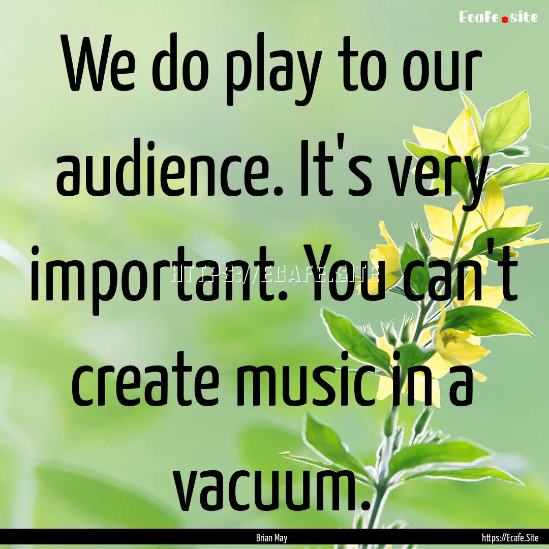 We do play to our audience. It's very important..... : Quote by Brian May