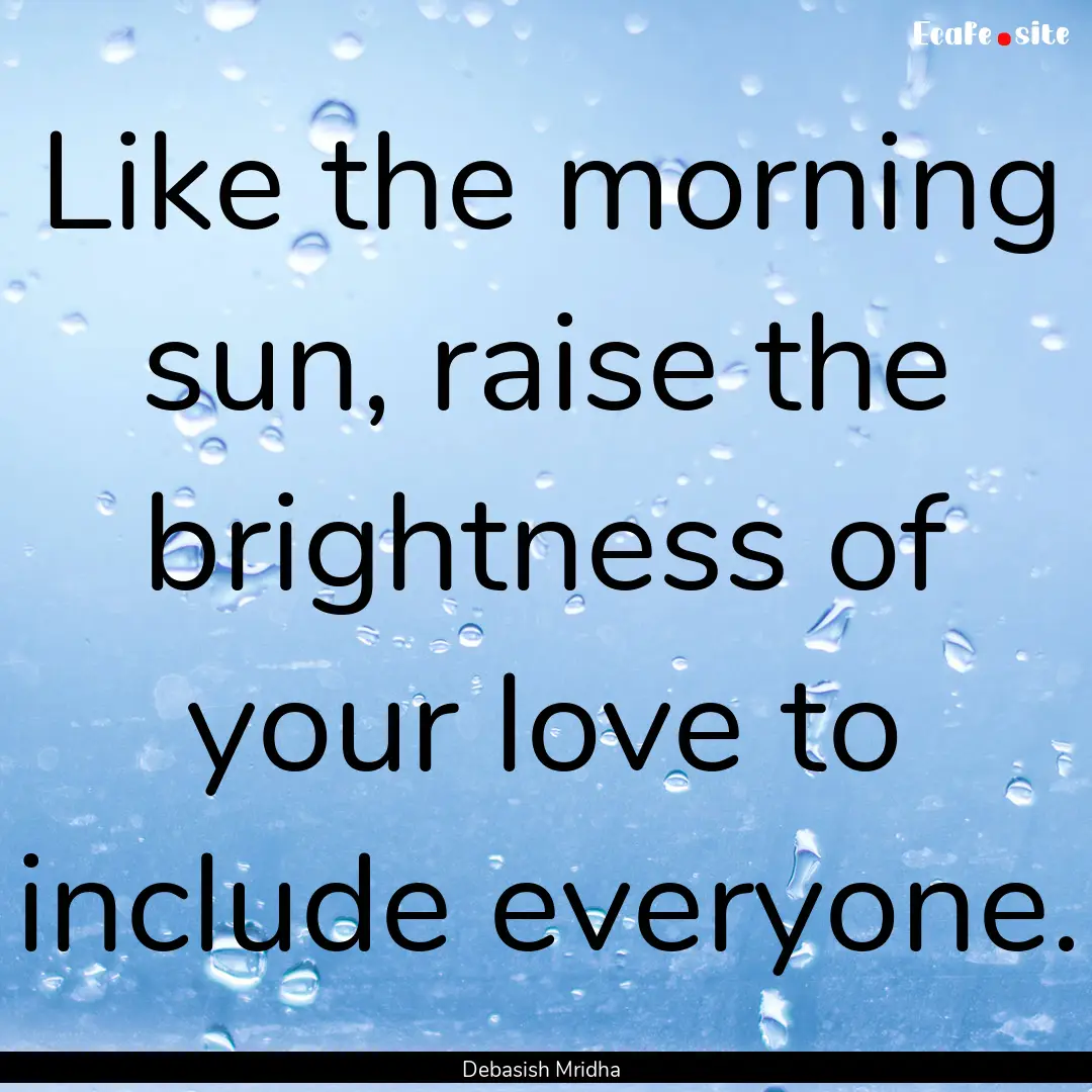 Like the morning sun, raise the brightness.... : Quote by Debasish Mridha