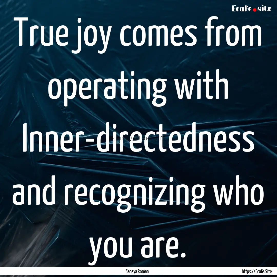 True joy comes from operating with Inner-directedness.... : Quote by Sanaya Roman