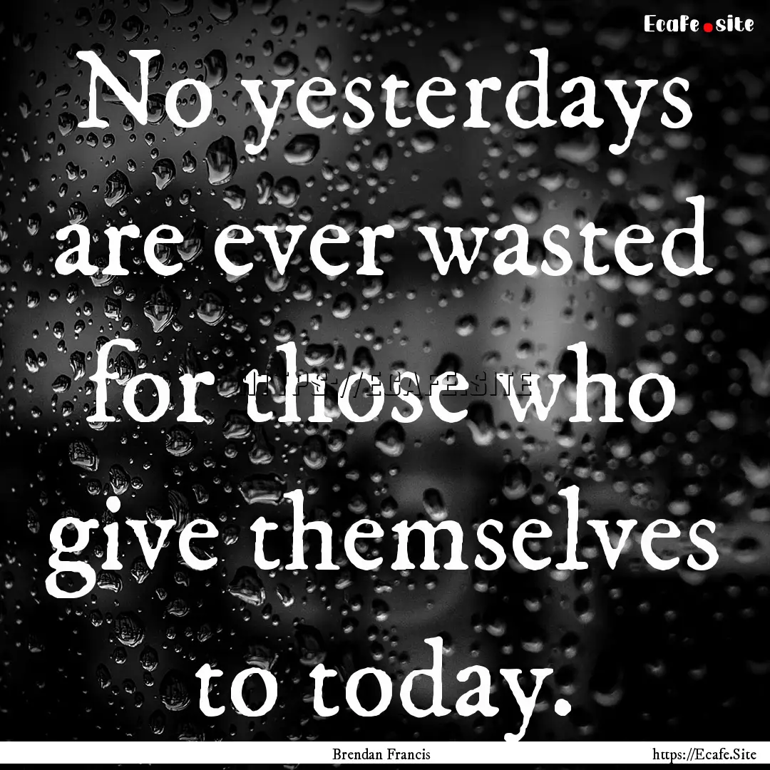 No yesterdays are ever wasted for those who.... : Quote by Brendan Francis