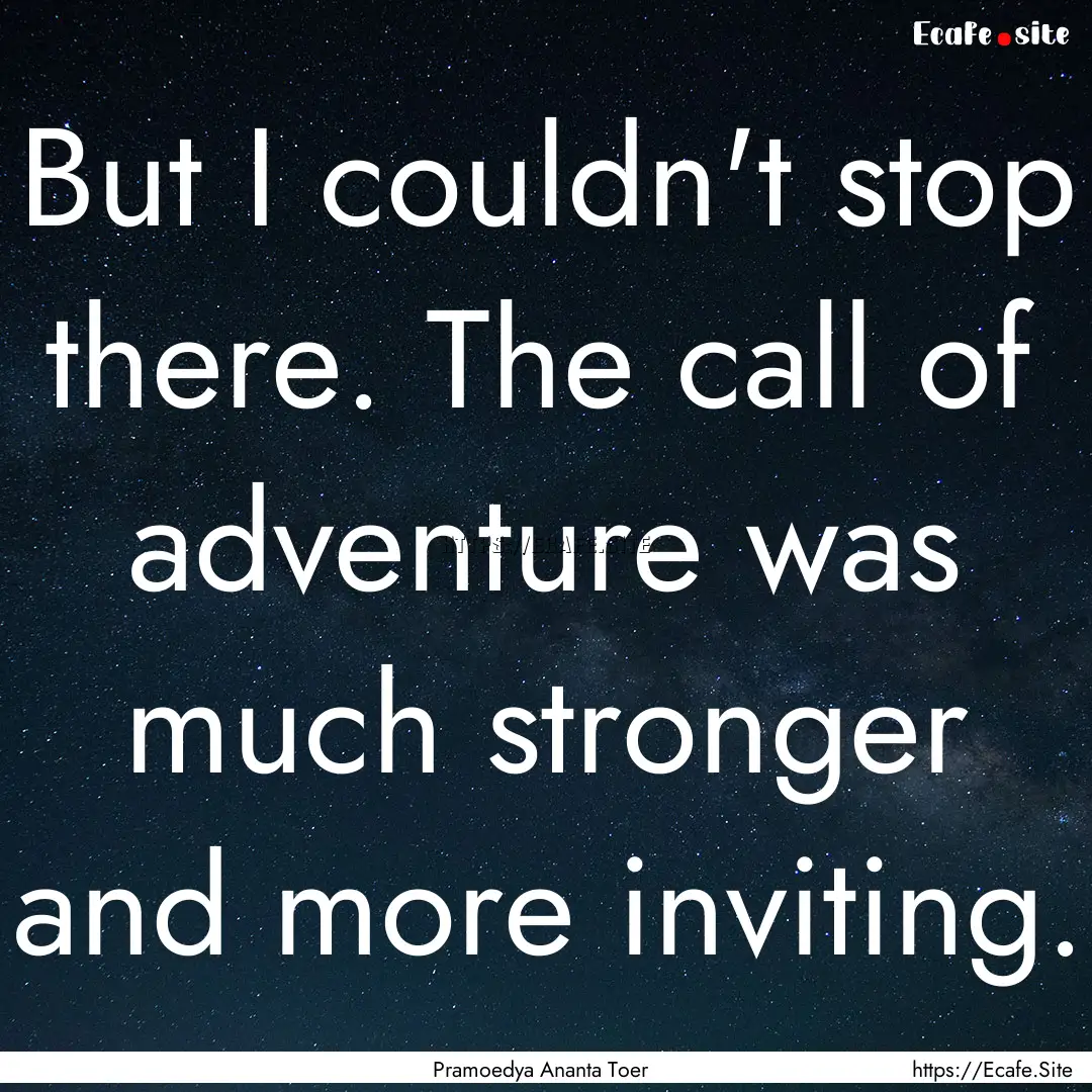 But I couldn't stop there. The call of adventure.... : Quote by Pramoedya Ananta Toer