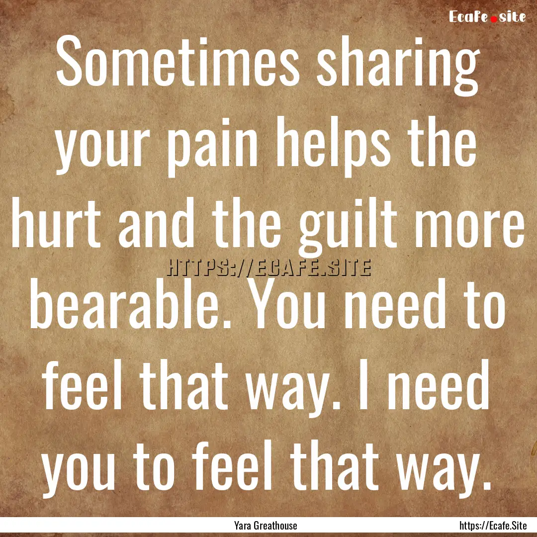 Sometimes sharing your pain helps the hurt.... : Quote by Yara Greathouse