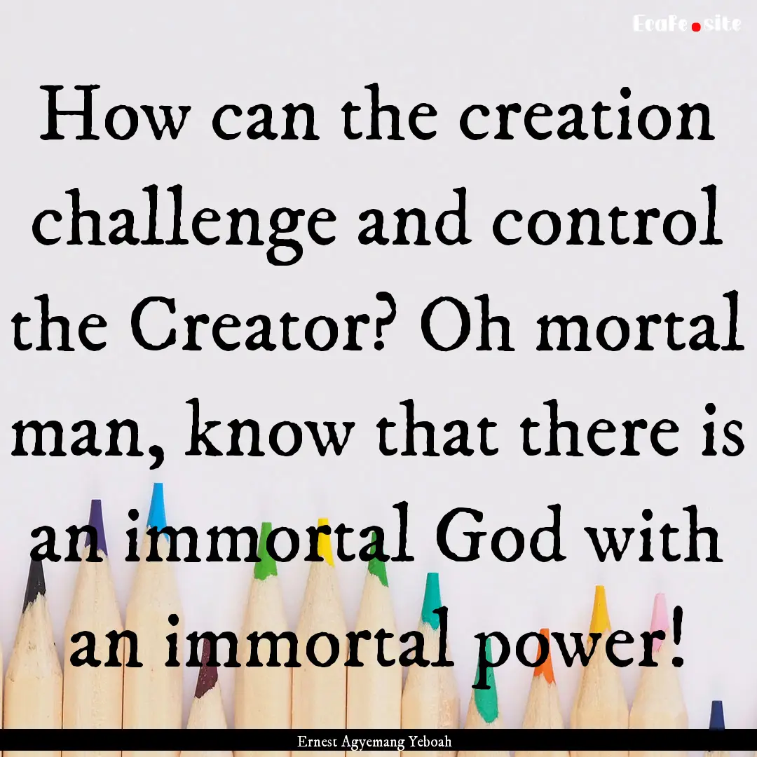 How can the creation challenge and control.... : Quote by Ernest Agyemang Yeboah