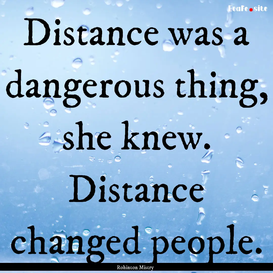 Distance was a dangerous thing, she knew..... : Quote by Rohinton Mistry