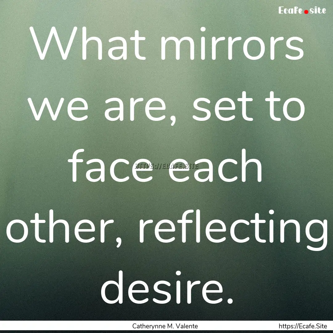 What mirrors we are, set to face each other,.... : Quote by Catherynne M. Valente