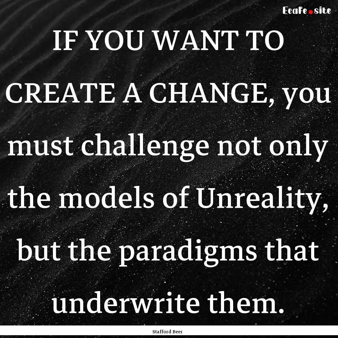 IF YOU WANT TO CREATE A CHANGE, you must.... : Quote by Stafford Beer