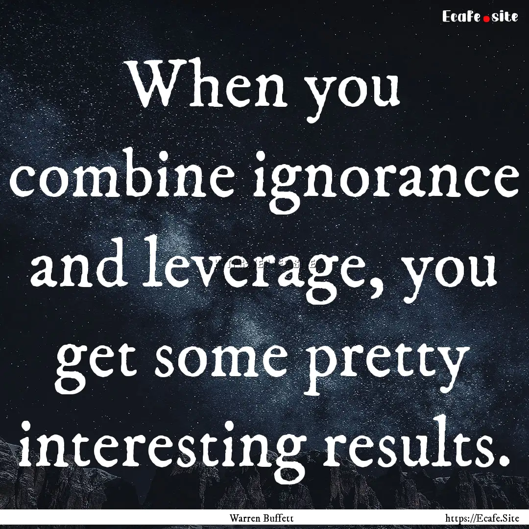 When you combine ignorance and leverage,.... : Quote by Warren Buffett