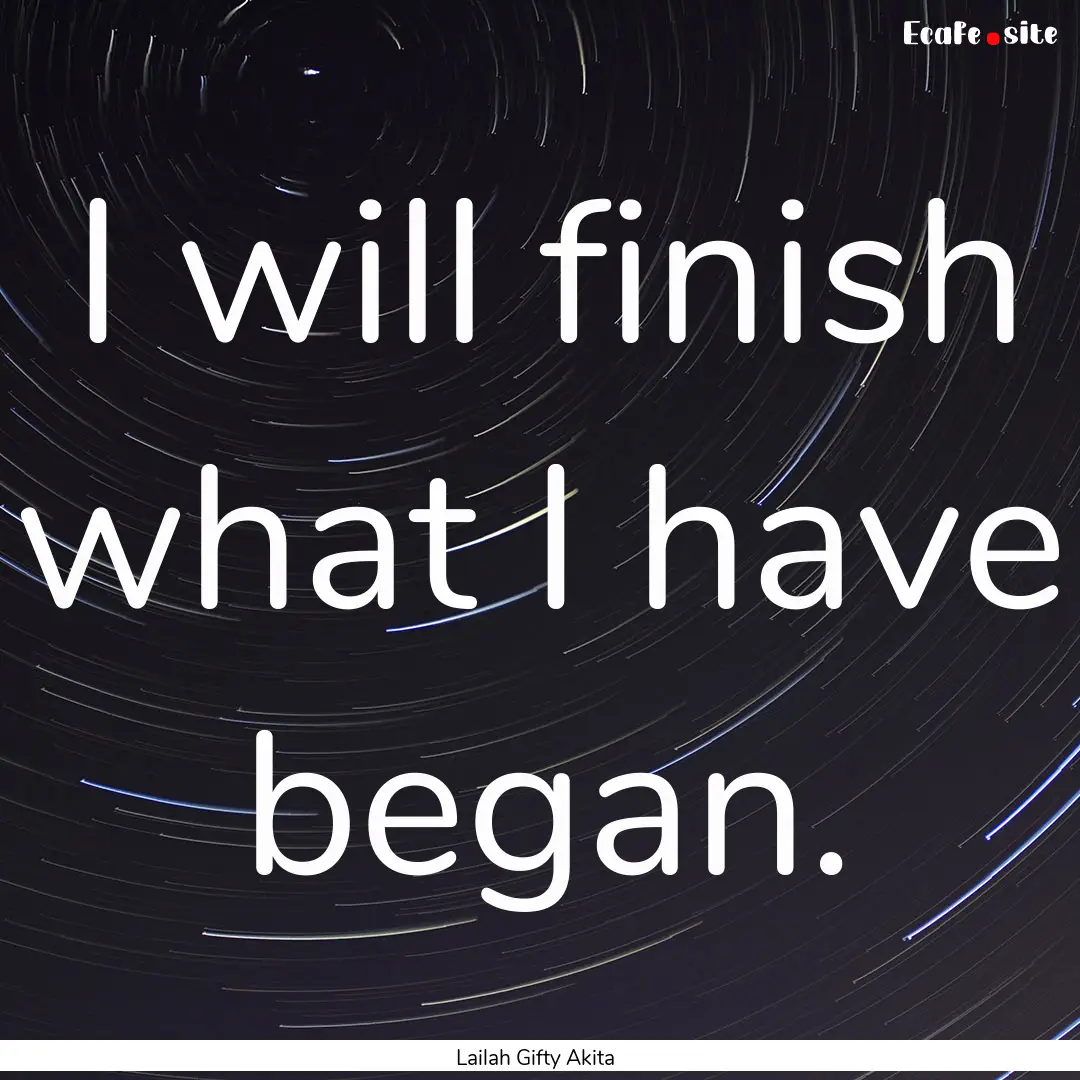 I will finish what I have began. : Quote by Lailah Gifty Akita