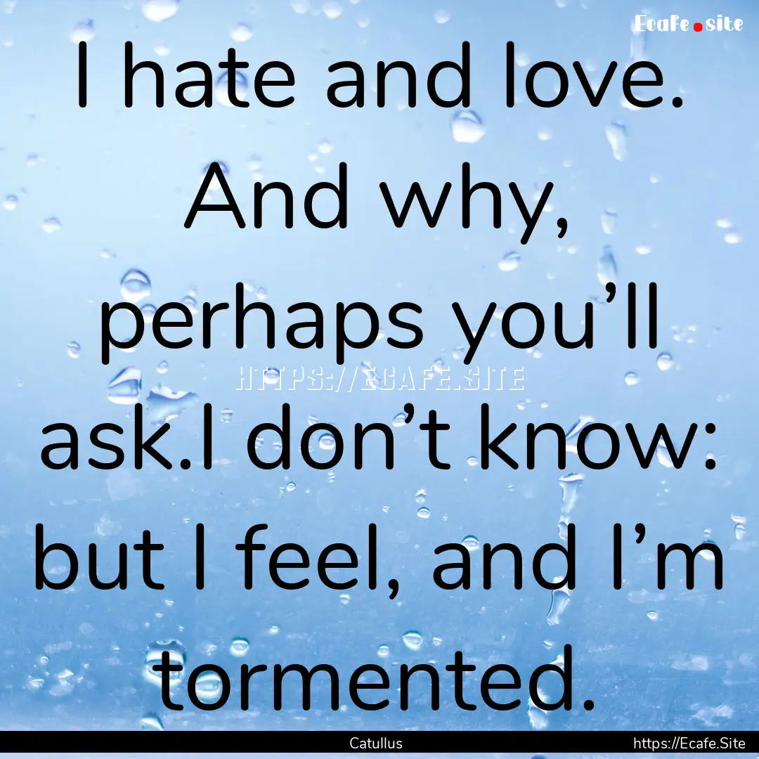 I hate and love. And why, perhaps you’ll.... : Quote by Catullus