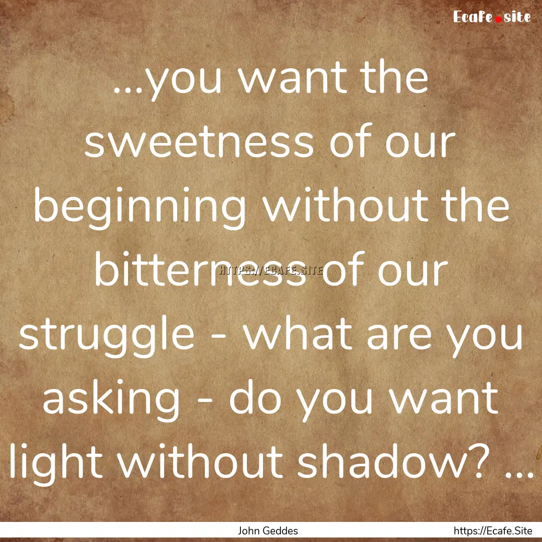 ...you want the sweetness of our beginning.... : Quote by John Geddes