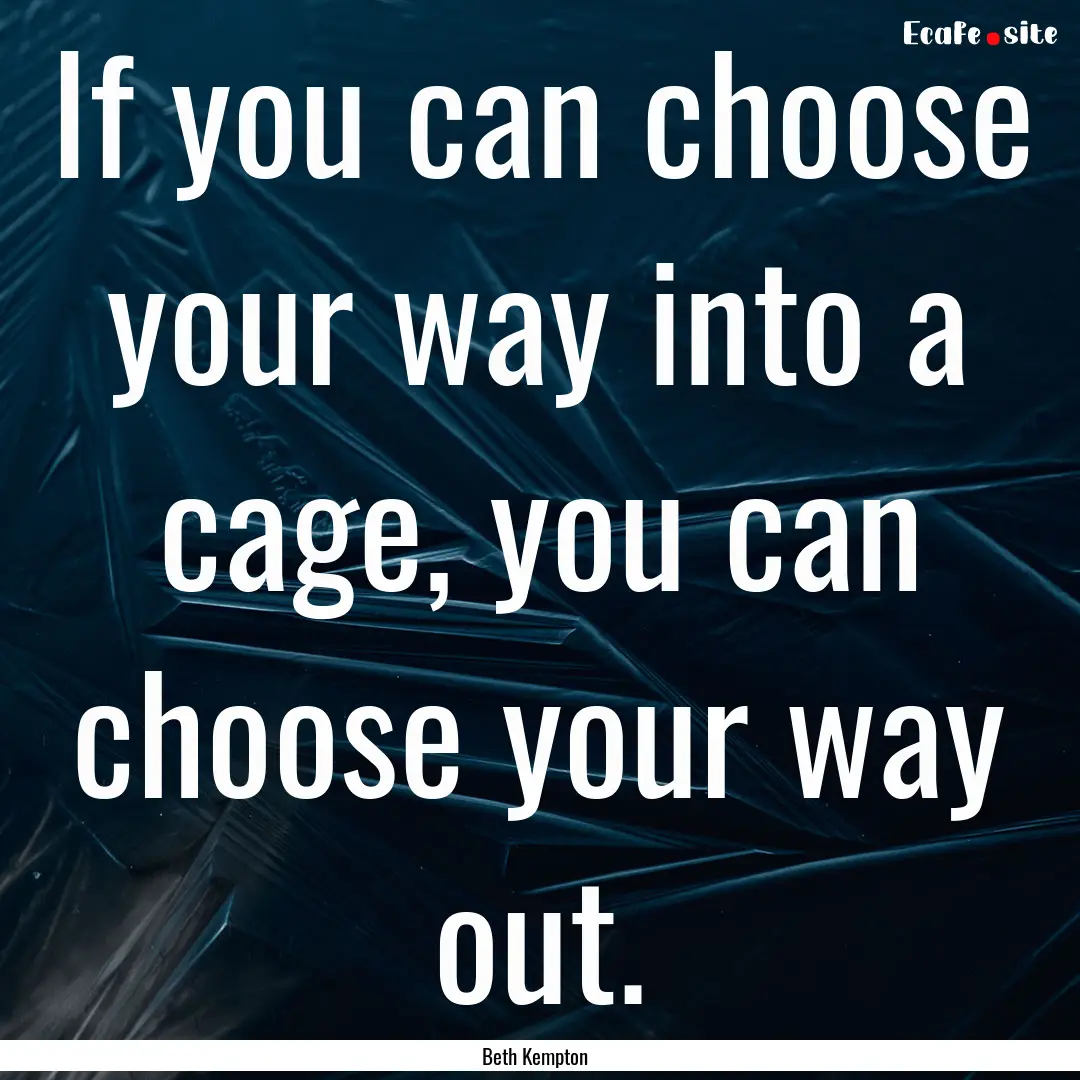 If you can choose your way into a cage, you.... : Quote by Beth Kempton