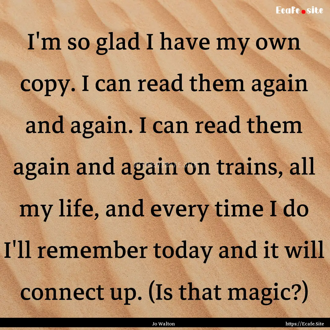 I'm so glad I have my own copy. I can read.... : Quote by Jo Walton