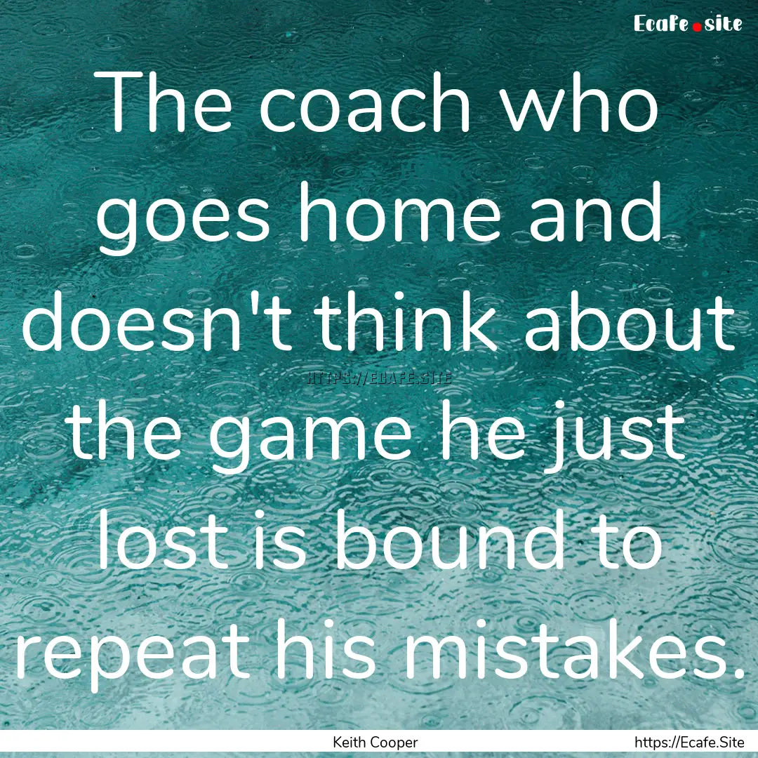 The coach who goes home and doesn't think.... : Quote by Keith Cooper