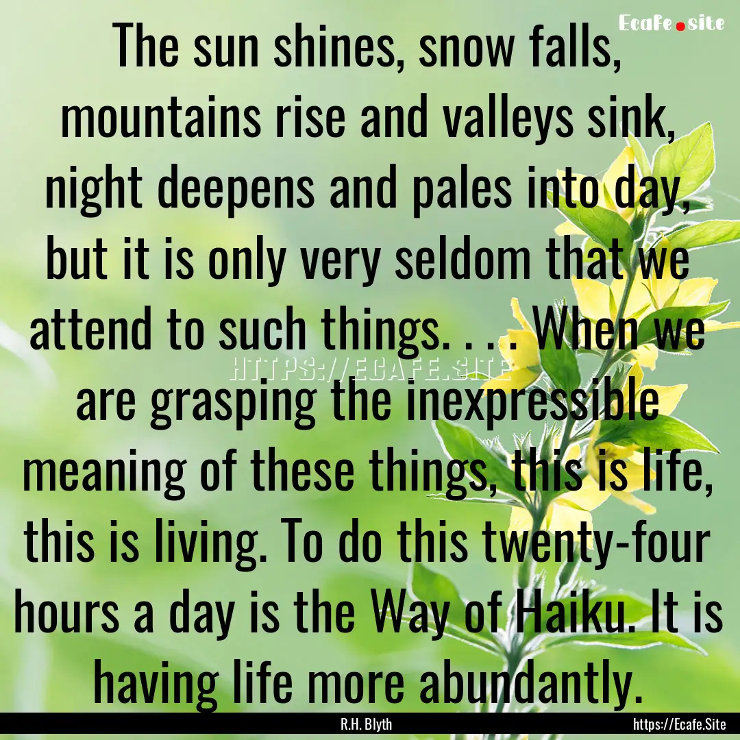 The sun shines, snow falls, mountains rise.... : Quote by R.H. Blyth