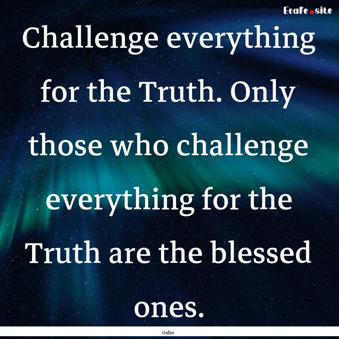 Challenge everything for the Truth. Only.... : Quote by Osho