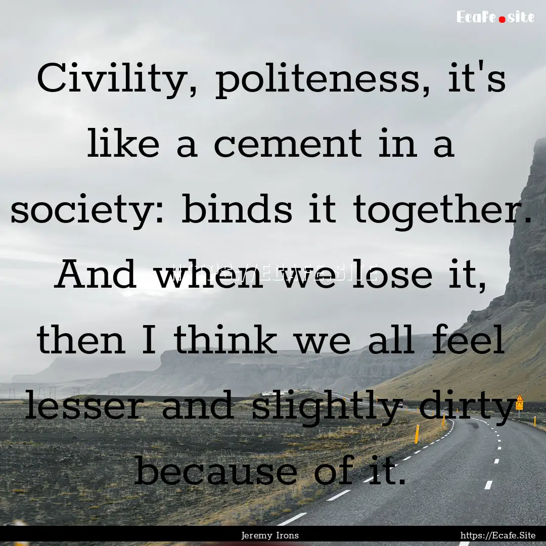 Civility, politeness, it's like a cement.... : Quote by Jeremy Irons