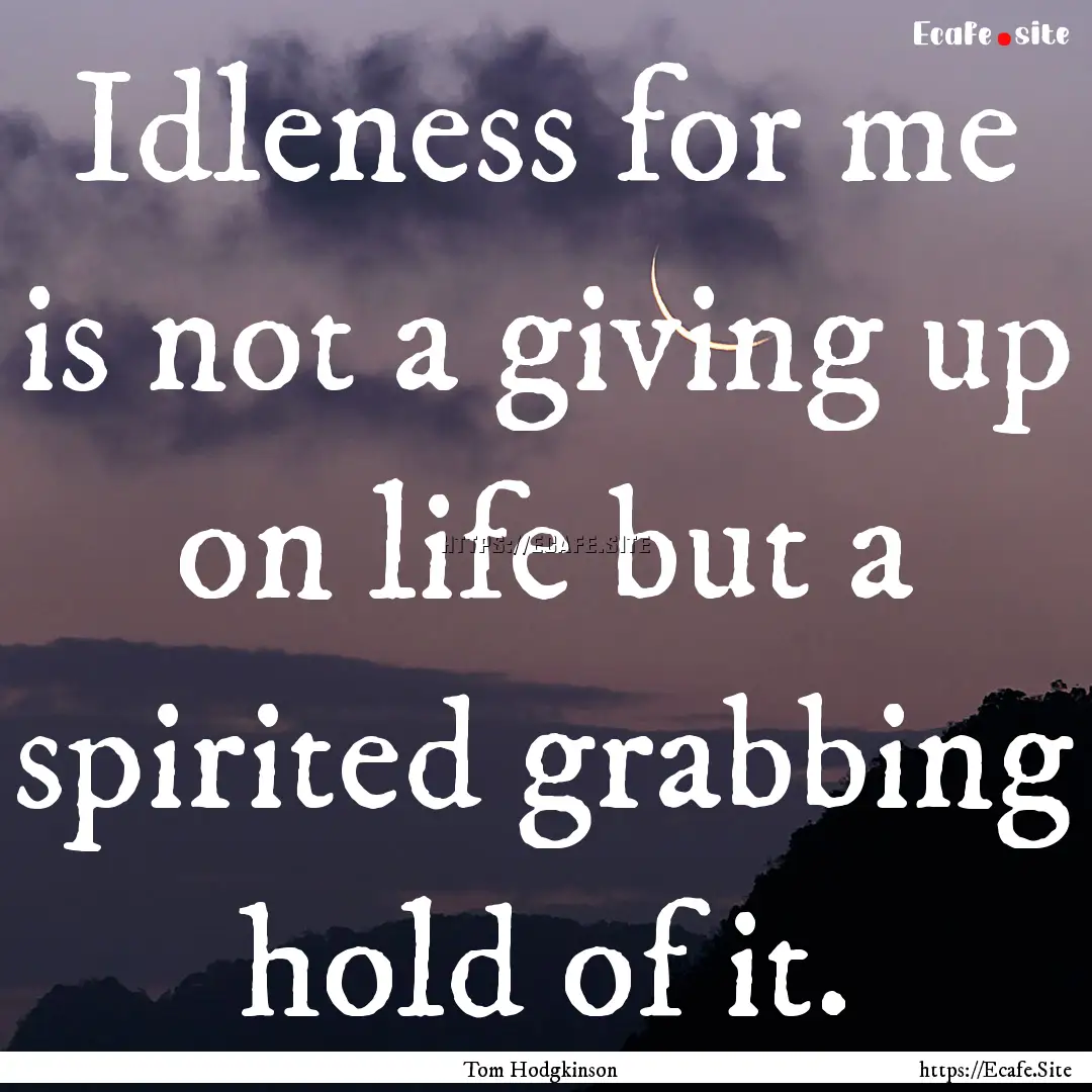 Idleness for me is not a giving up on life.... : Quote by Tom Hodgkinson