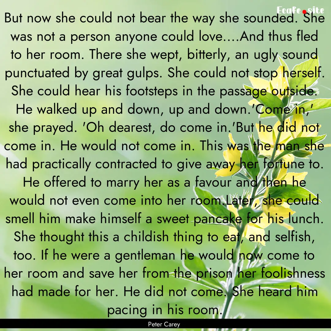 But now she could not bear the way she sounded..... : Quote by Peter Carey