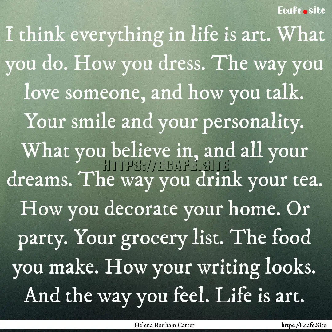 I think everything in life is art. What you.... : Quote by Helena Bonham Carter