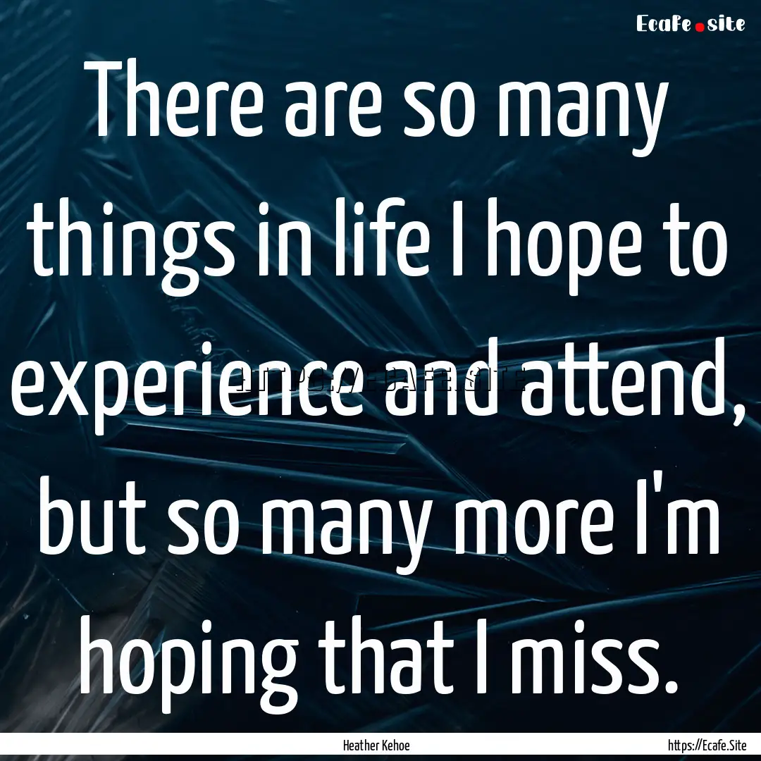 There are so many things in life I hope to.... : Quote by Heather Kehoe