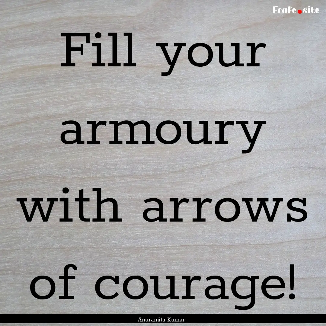 Fill your armoury with arrows of courage!.... : Quote by Anuranjita Kumar