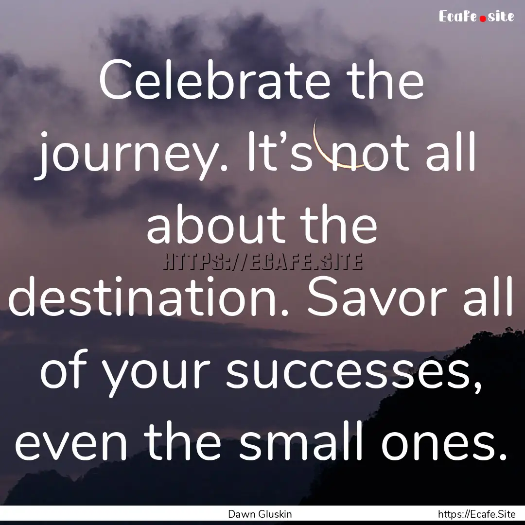 Celebrate the journey. It’s not all about.... : Quote by Dawn Gluskin