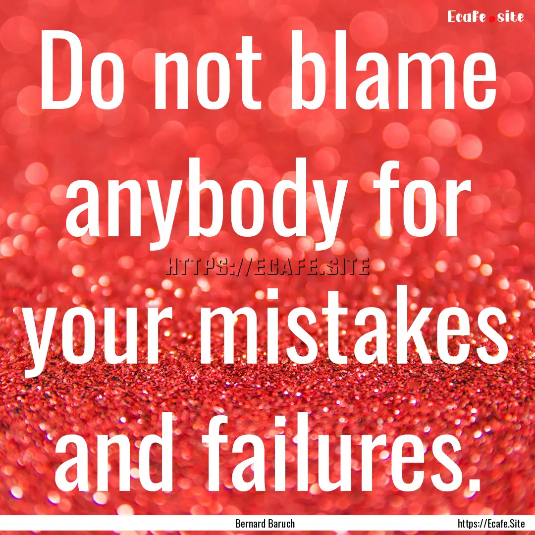 Do not blame anybody for your mistakes and.... : Quote by Bernard Baruch