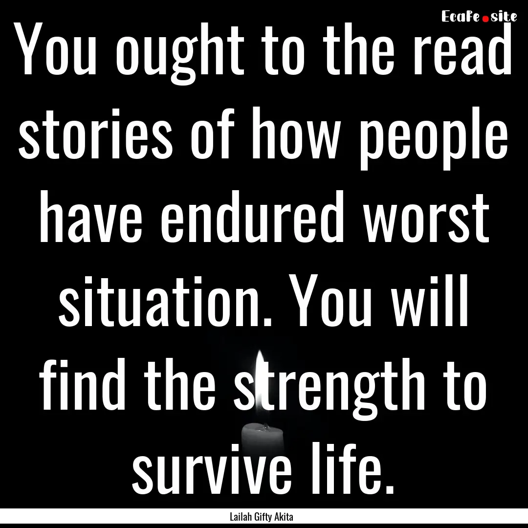 You ought to the read stories of how people.... : Quote by Lailah Gifty Akita