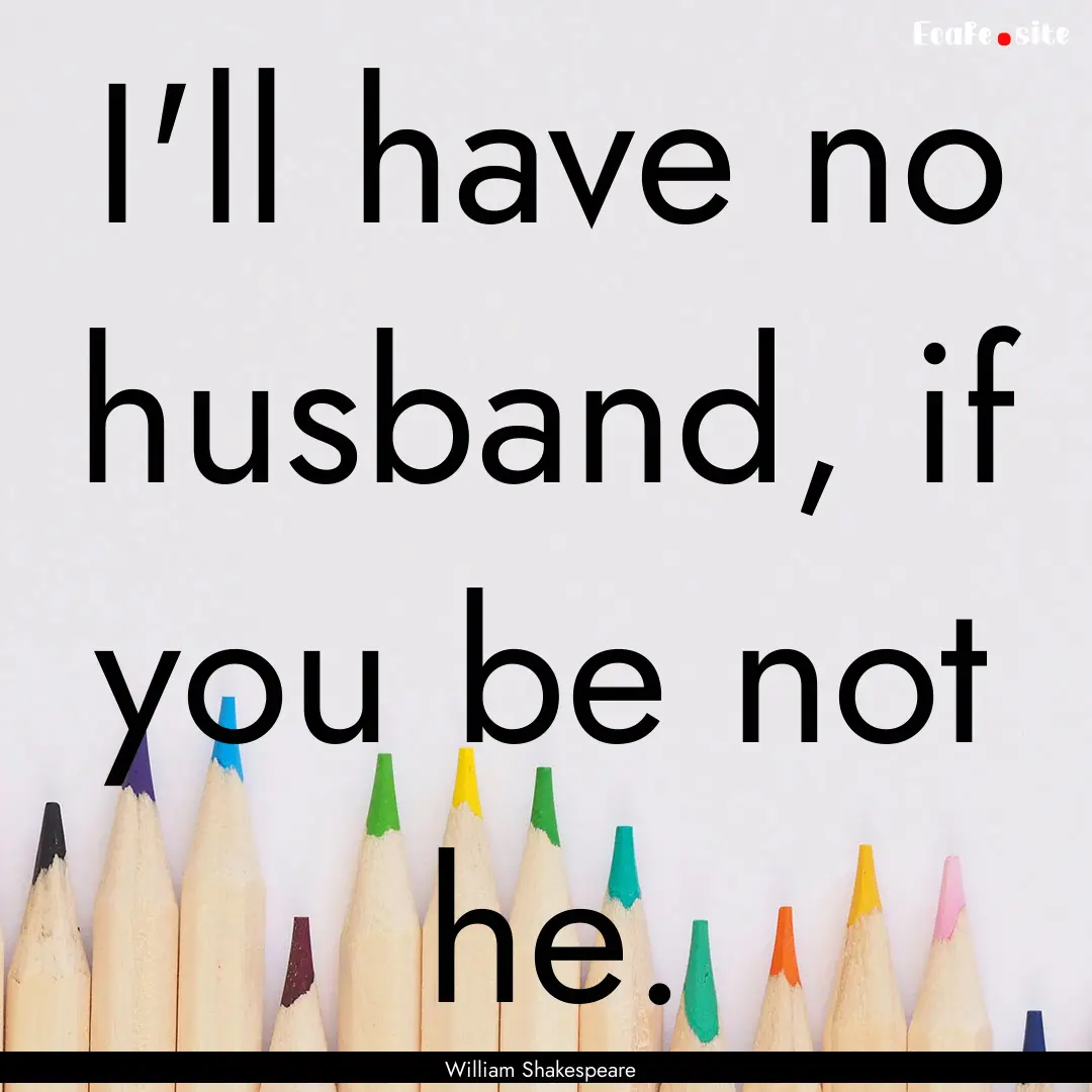 I'll have no husband, if you be not he. : Quote by William Shakespeare