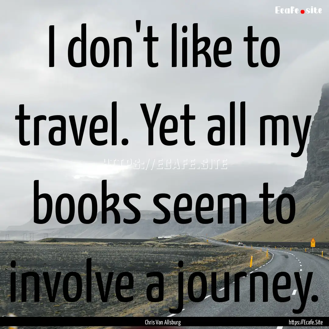 I don't like to travel. Yet all my books.... : Quote by Chris Van Allsburg