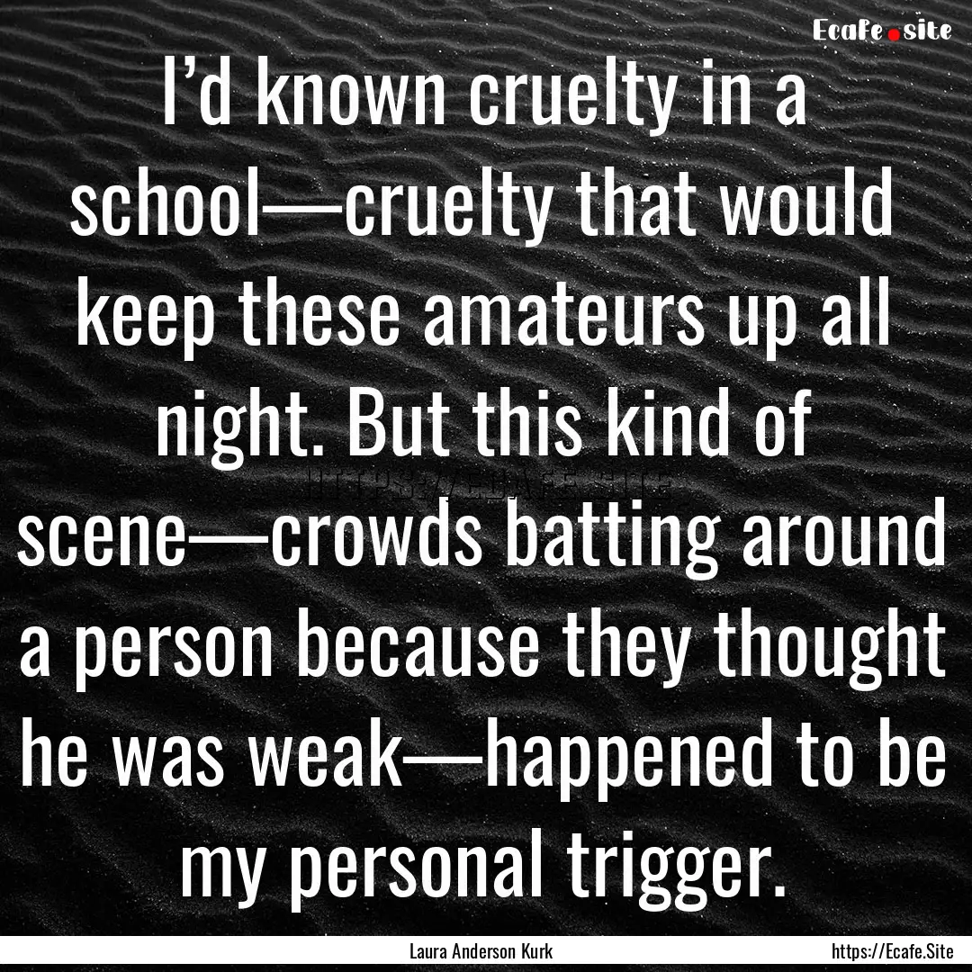 I’d known cruelty in a school—cruelty.... : Quote by Laura Anderson Kurk