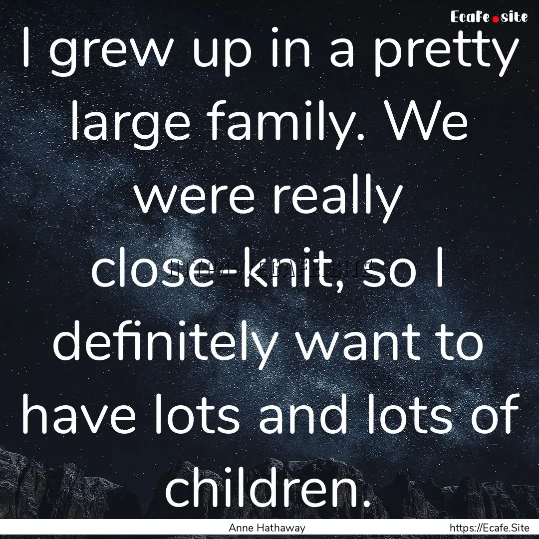 I grew up in a pretty large family. We were.... : Quote by Anne Hathaway