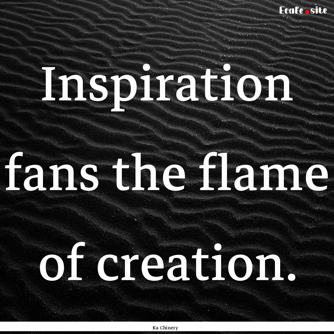 Inspiration fans the flame of creation. : Quote by Ka Chinery