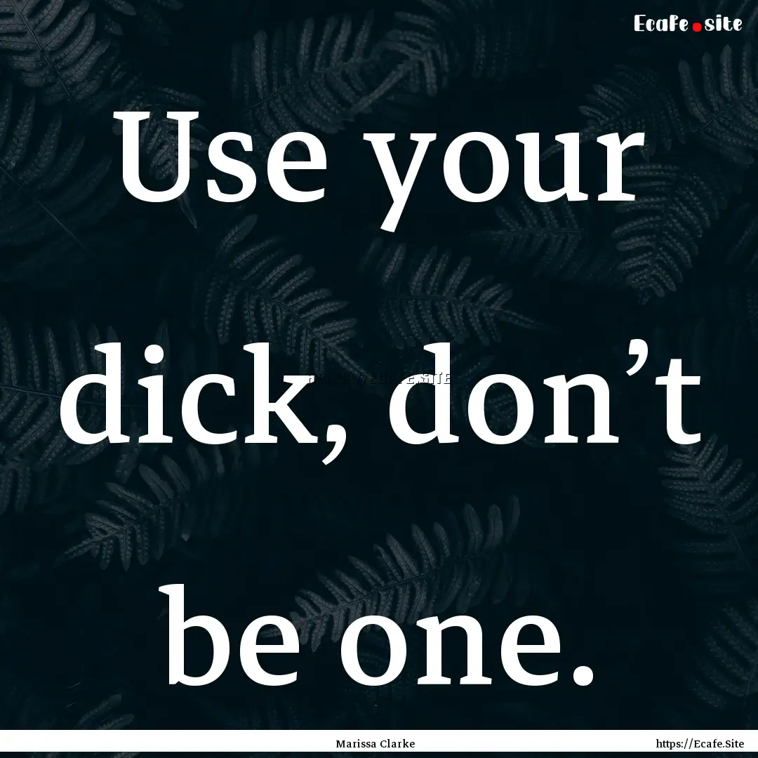 Use your dick, don’t be one. : Quote by Marissa Clarke