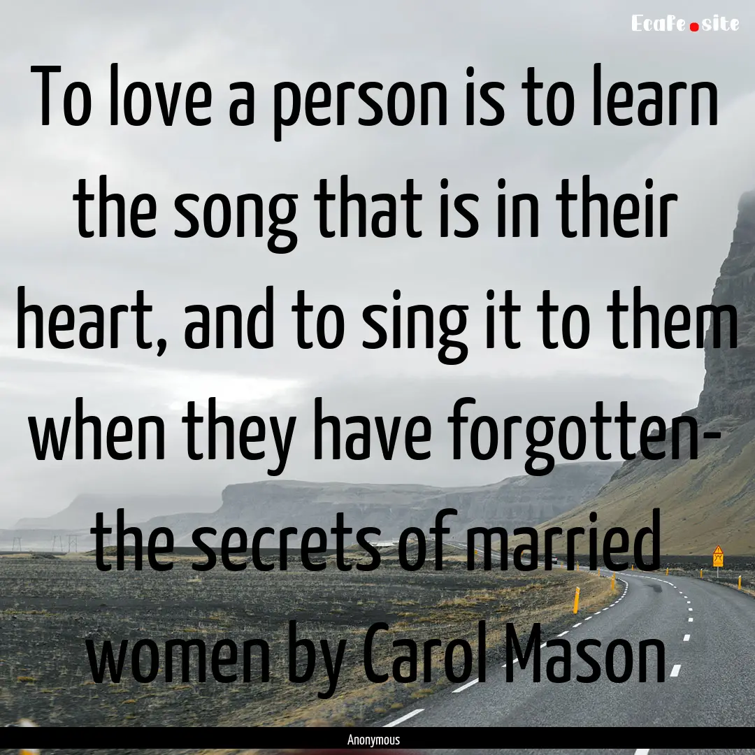 To love a person is to learn the song that.... : Quote by Anonymous