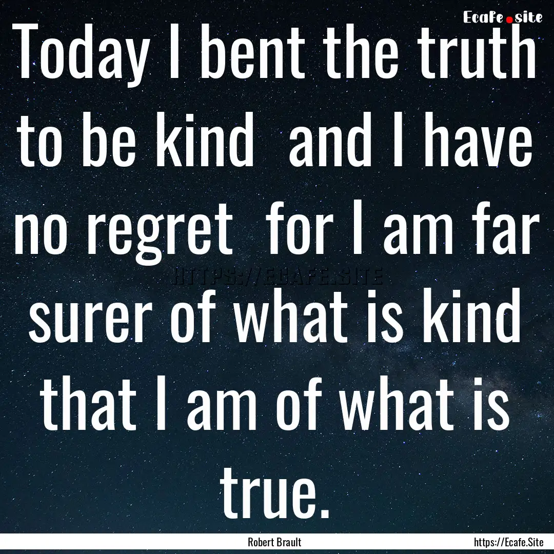 Today I bent the truth to be kind and I.... : Quote by Robert Brault