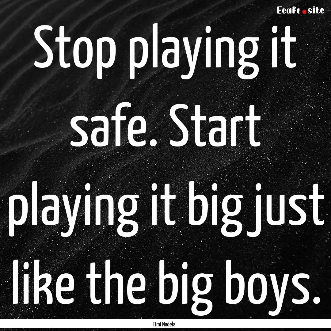 Stop playing it safe. Start playing it big.... : Quote by Timi Nadela