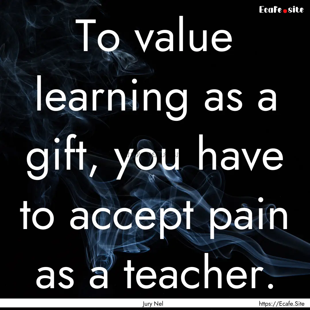 To value learning as a gift, you have to.... : Quote by Jury Nel