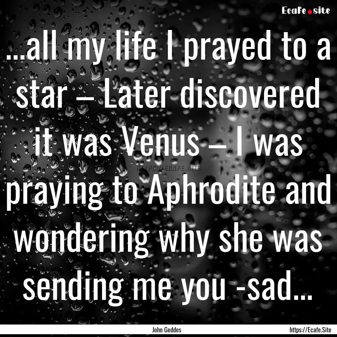 ...all my life I prayed to a star – Later.... : Quote by John Geddes