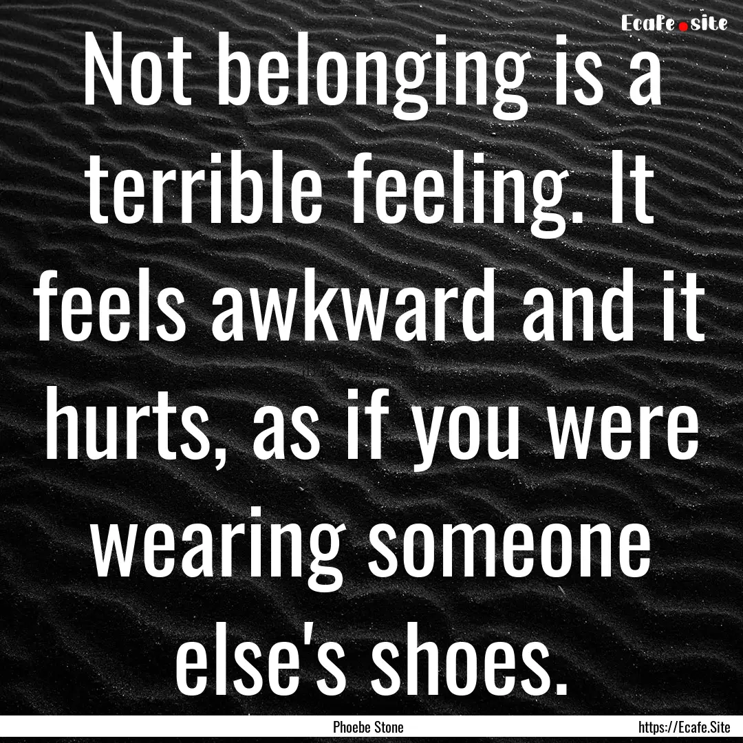 Not belonging is a terrible feeling. It feels.... : Quote by Phoebe Stone