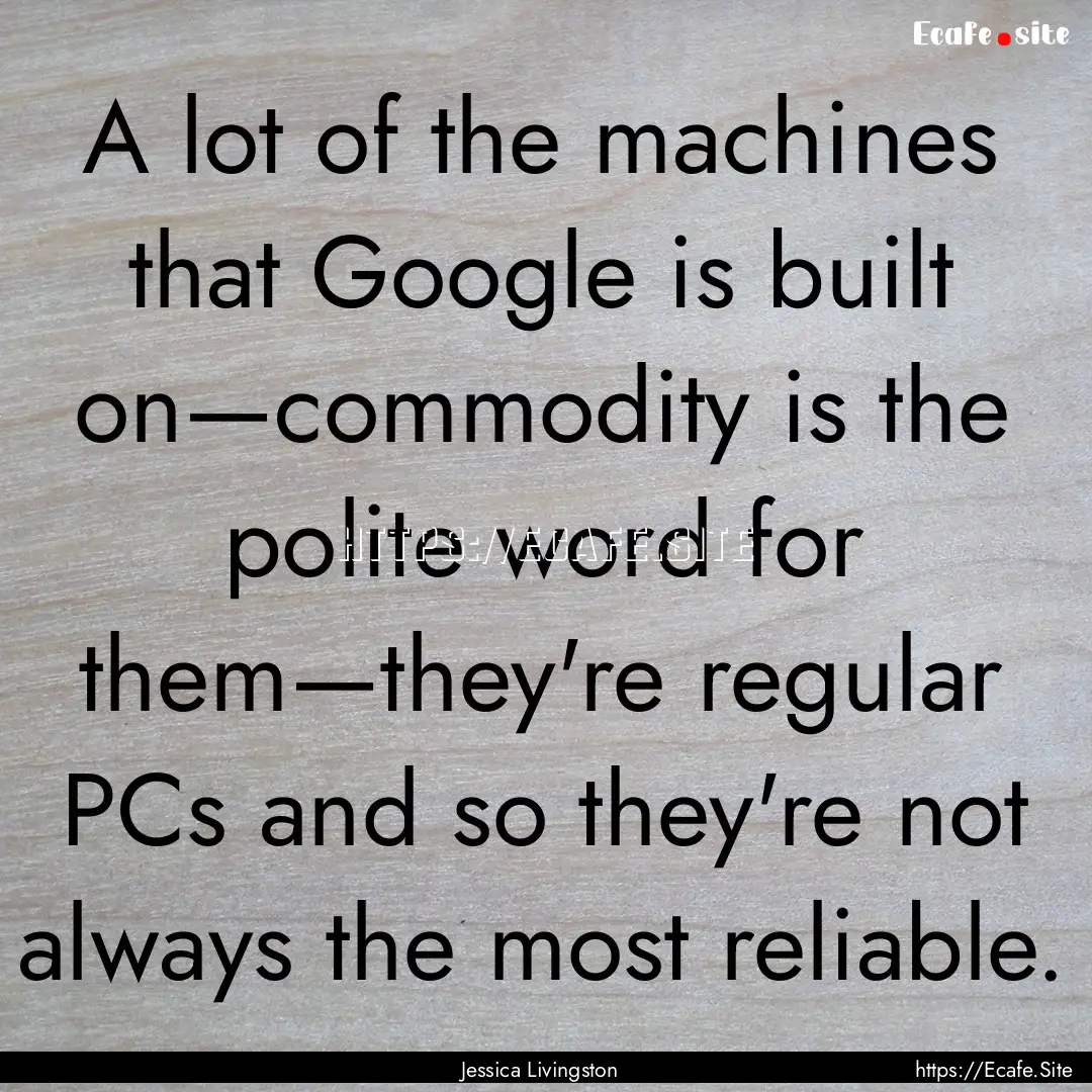 A lot of the machines that Google is built.... : Quote by Jessica Livingston