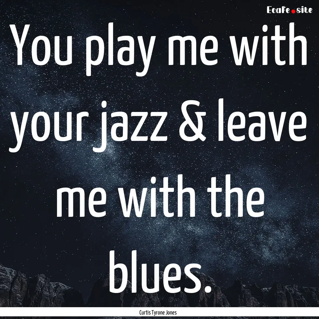 You play me with your jazz & leave me with.... : Quote by Curtis Tyrone Jones