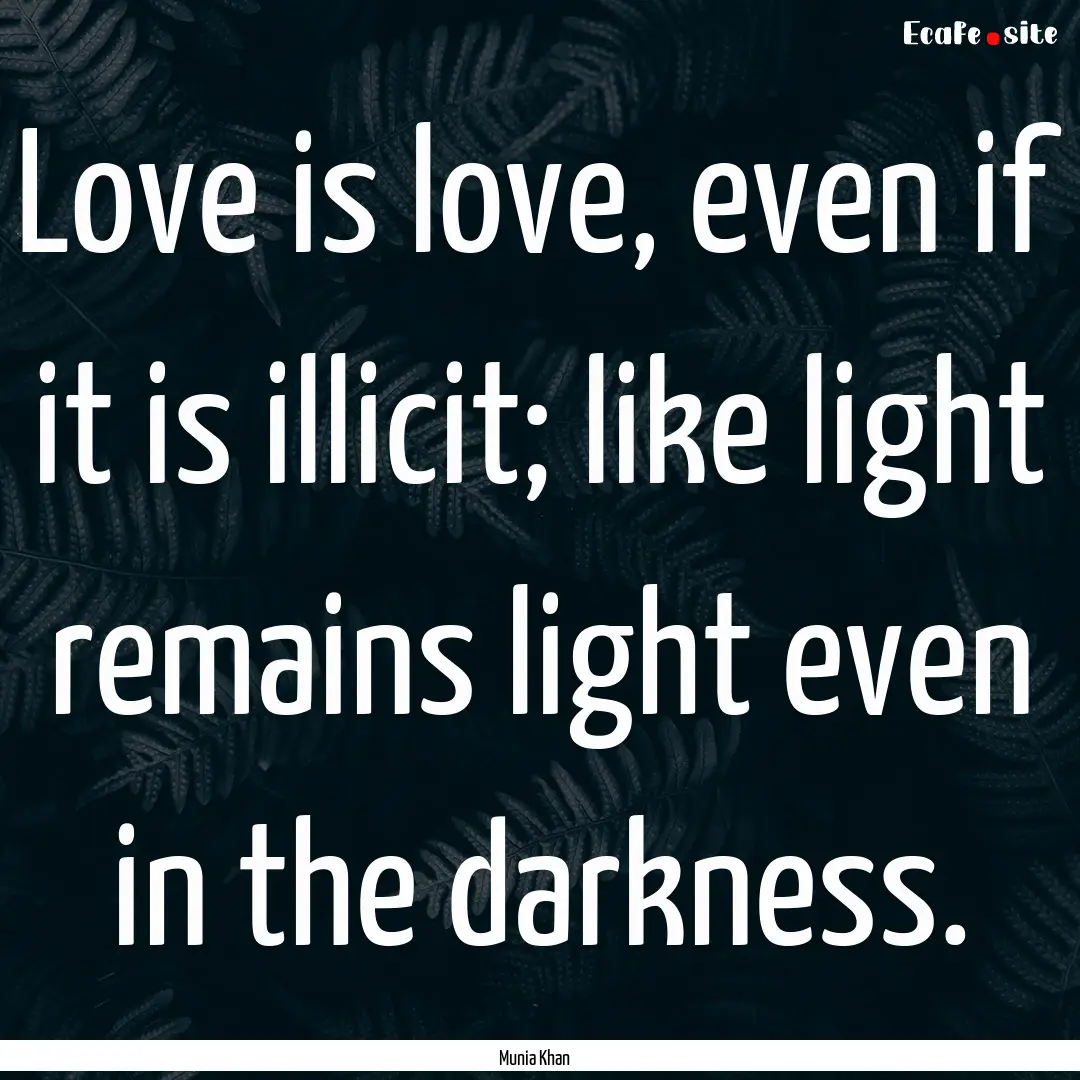 Love is love, even if it is illicit; like.... : Quote by Munia Khan