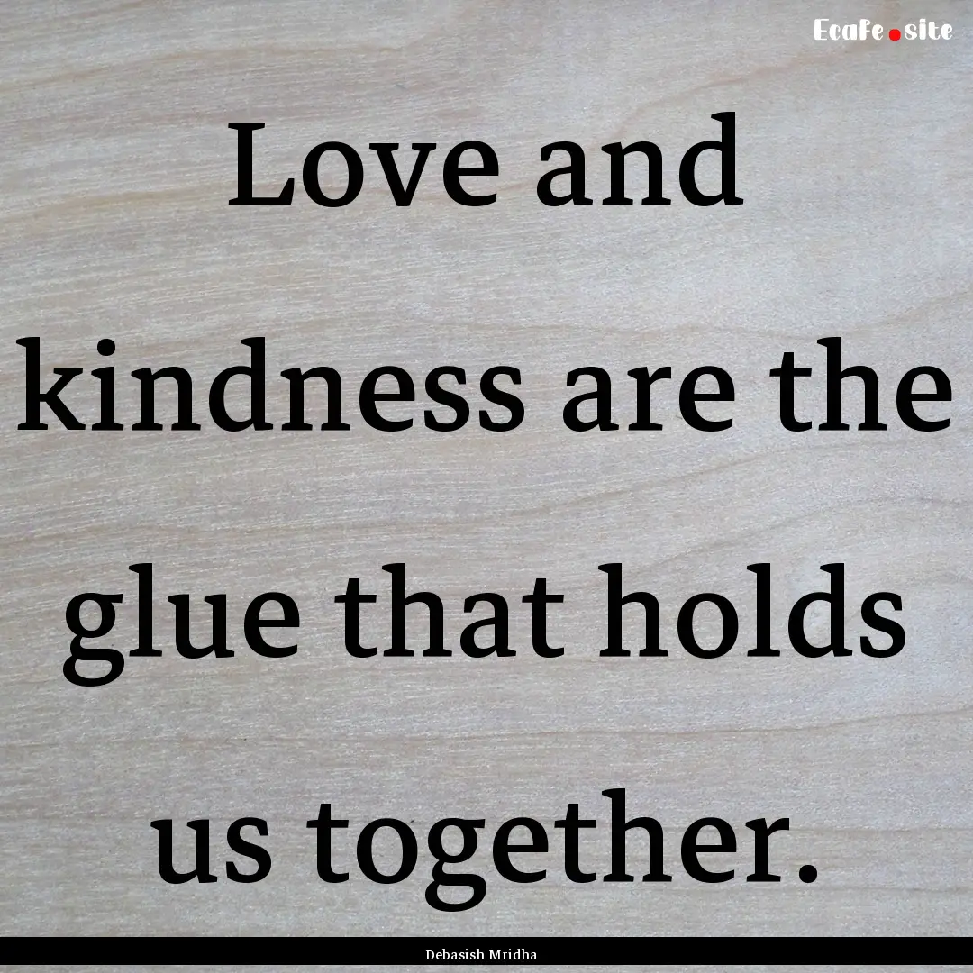 Love and kindness are the glue that holds.... : Quote by Debasish Mridha