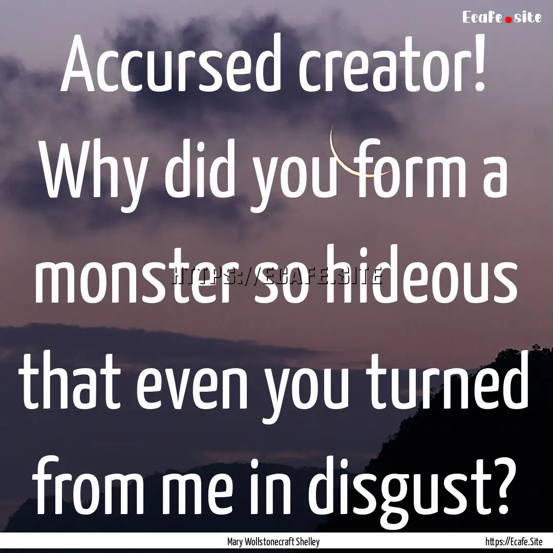 Accursed creator! Why did you form a monster.... : Quote by Mary Wollstonecraft Shelley