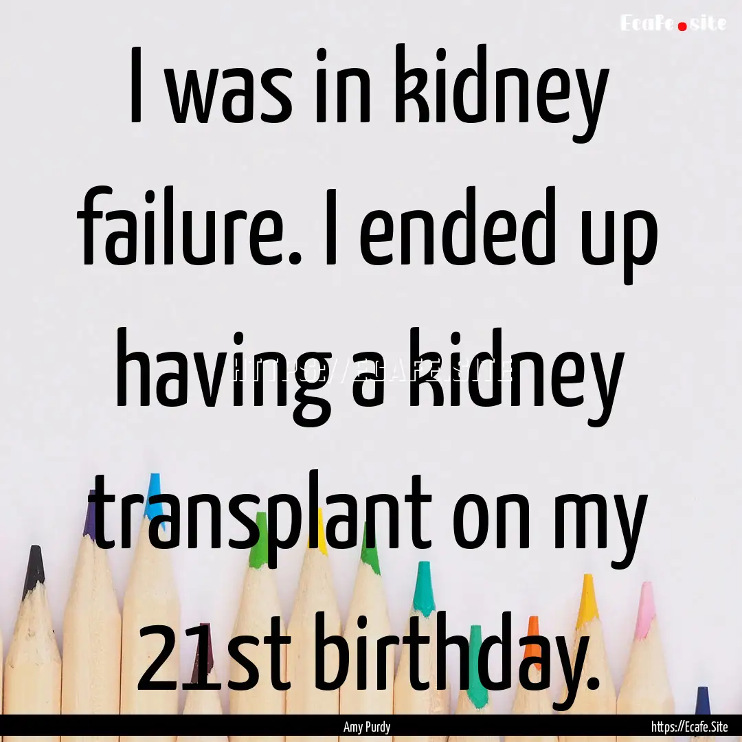 I was in kidney failure. I ended up having.... : Quote by Amy Purdy