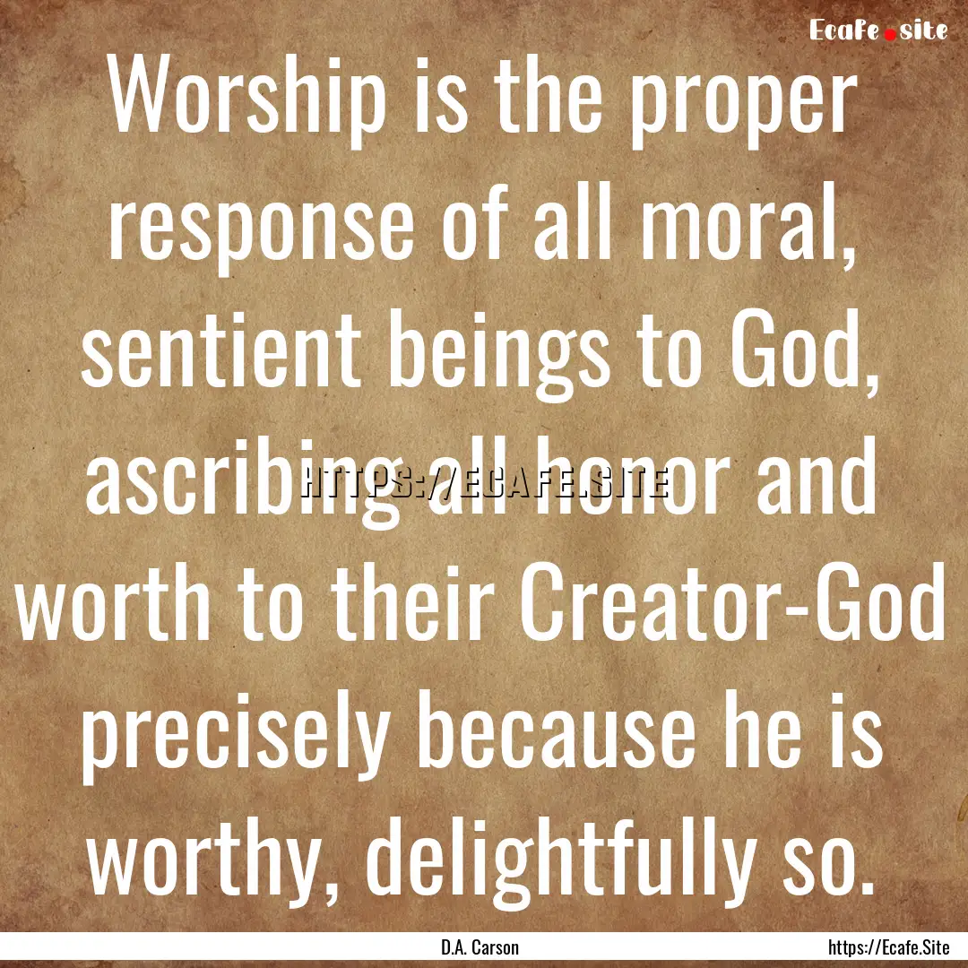 Worship is the proper response of all moral,.... : Quote by D.A. Carson