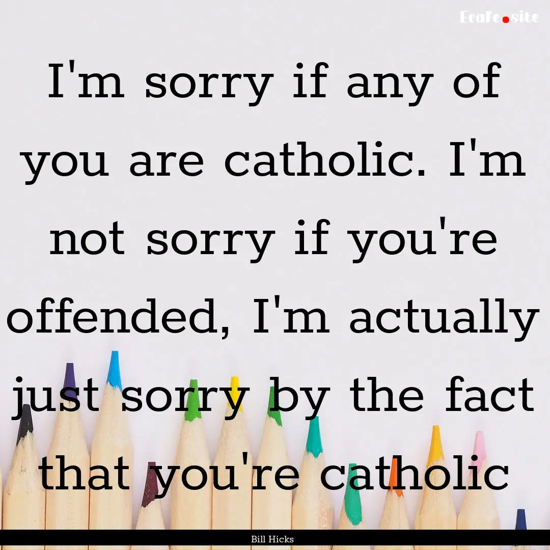 I'm sorry if any of you are catholic. I'm.... : Quote by Bill Hicks