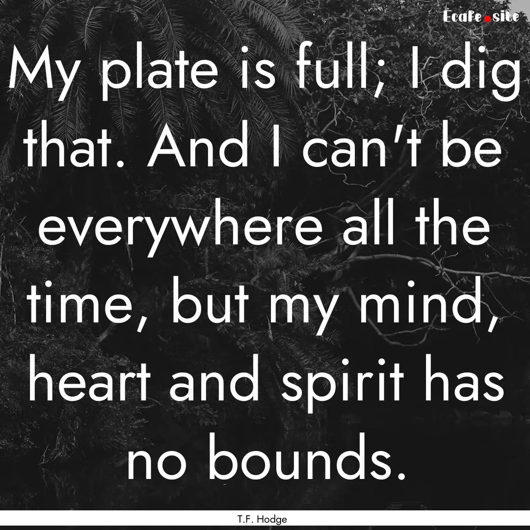 My plate is full; I dig that. And I can't.... : Quote by T.F. Hodge