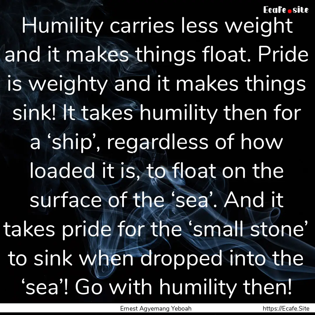 Humility carries less weight and it makes.... : Quote by Ernest Agyemang Yeboah